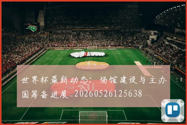 世界杯最新动态:场馆建设与主办国筹备进展_20260526125638