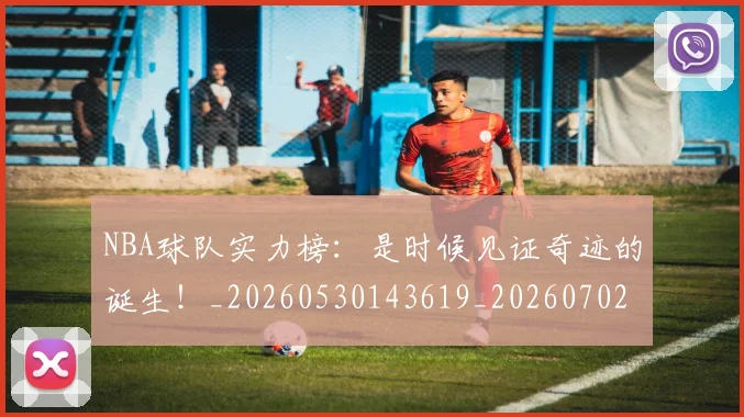 NBA球队实力榜：是时候见证奇迹的诞生！_20260530143619_20260702165543
