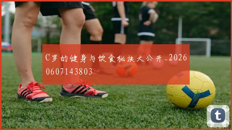 C罗的健身与饮食秘诀大公开_20260607143803