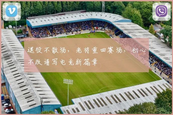 退役不散场,老将重回赛场,初心不改谱写电竞新篇章