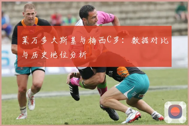 莱万多夫斯基与梅西C罗:数据对比与历史地位分析