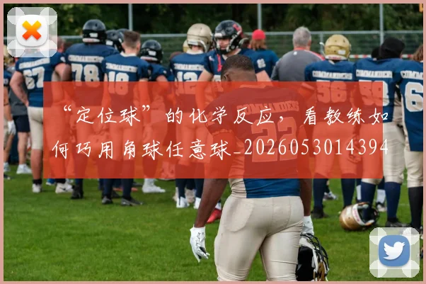 “定位球”的化学反应，看教练如何巧用角球任意球_20260530143948