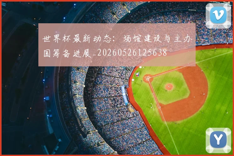 世界杯最新动态：场馆建设与主办国筹备进展_20260526125638