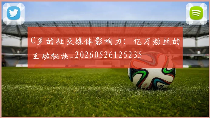 C罗的社交媒体影响力：亿万粉丝的互动秘诀_20260526125235