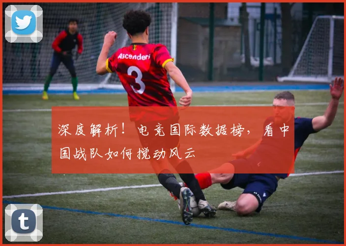 深度解析!电竞国际数据榜,看中国战队如何搅动风云