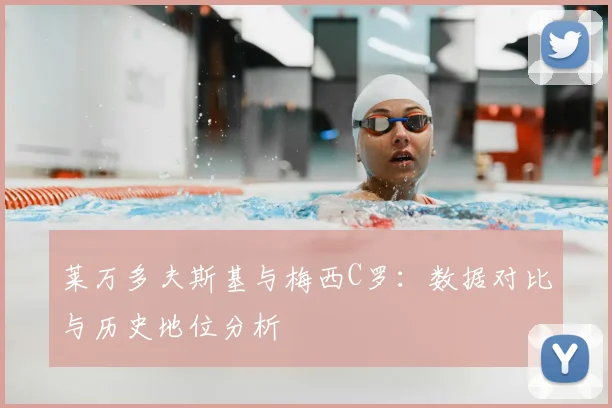莱万多夫斯基与梅西C罗:数据对比与历史地位分析