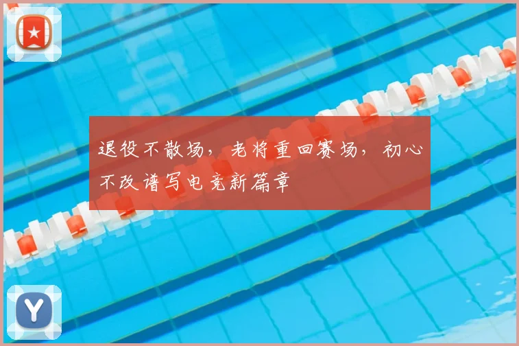 退役不散场,老将重回赛场,初心不改谱写电竞新篇章