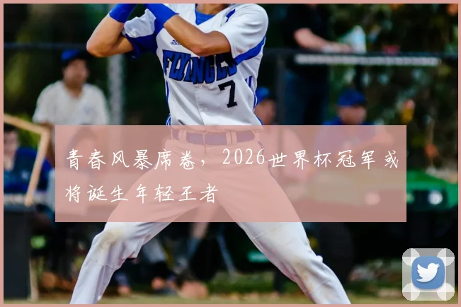 青春风暴席卷，2026世界杯冠军或将诞生年轻王者