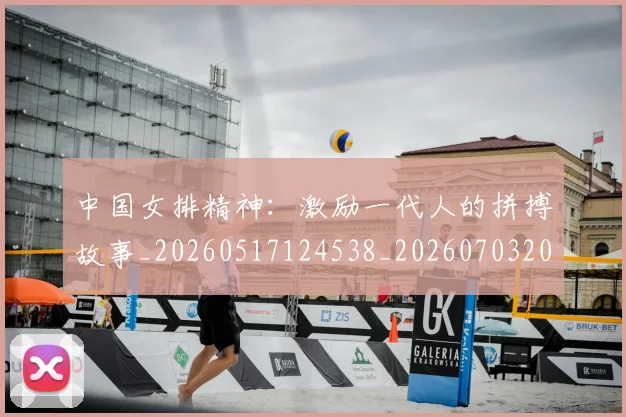 中国女排精神:激励一代人的拼搏故事_20260517124538_20260703204531