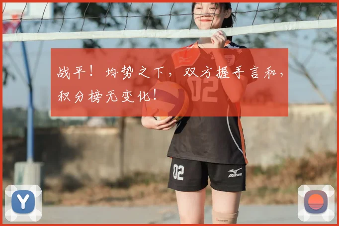 战平!均势之下,双方握手言和,积分榜无变化!