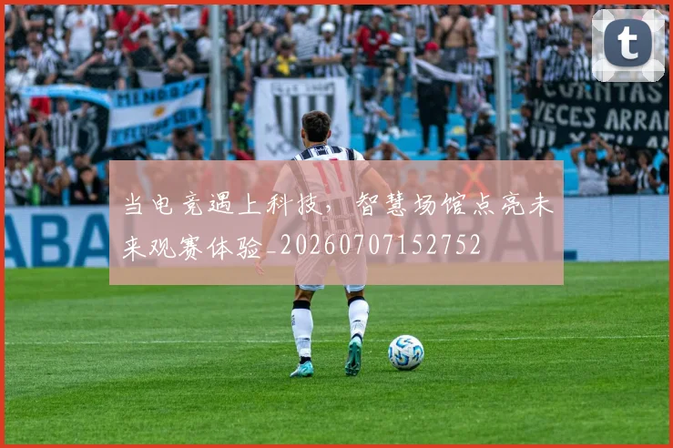 当电竞遇上科技，智慧场馆点亮未来观赛体验_20260707152752