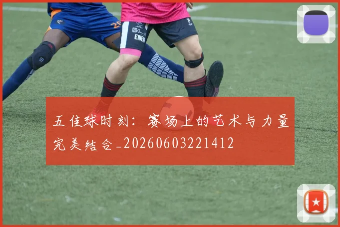 五佳球时刻：赛场上的艺术与力量完美结合_20260603221412