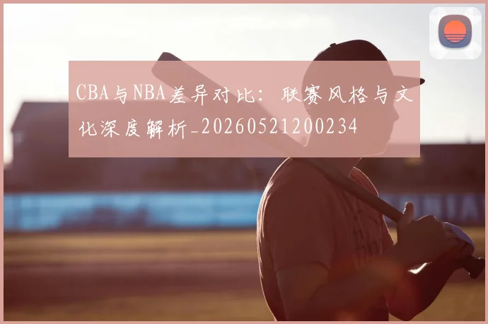 CBA与NBA差异对比：联赛风格与文化深度解析_20260521200234