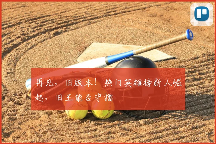 再见，旧版本！热门英雄榜新人崛起，旧王能否守擂