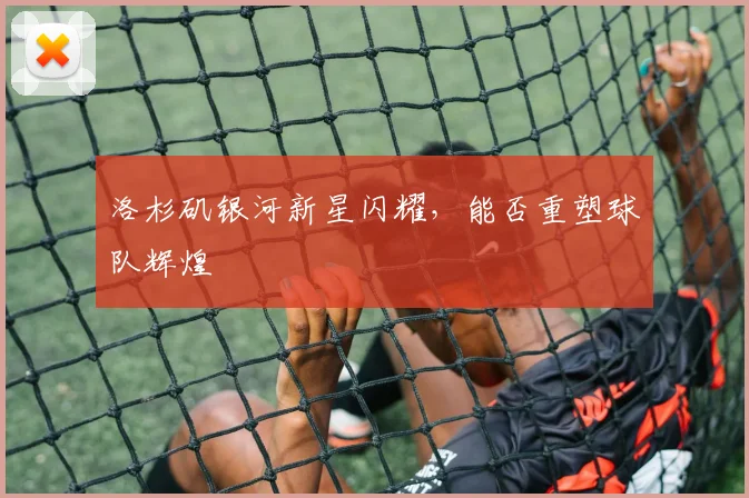洛杉矶银河新星闪耀，能否重塑球队辉煌