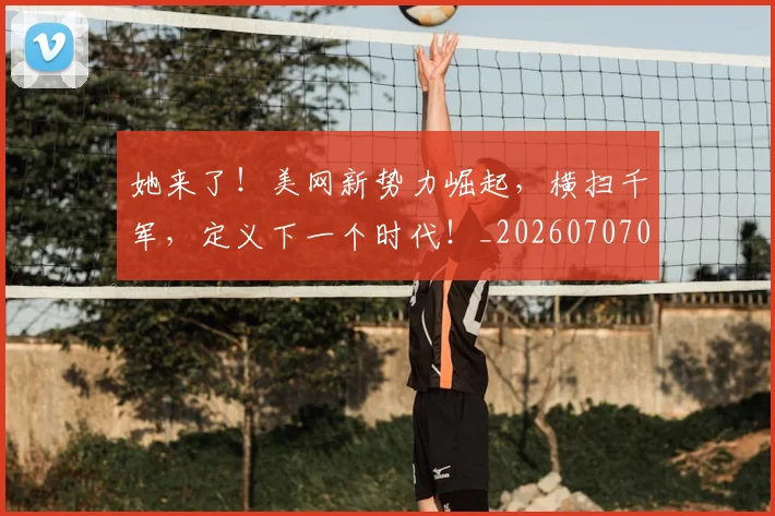 她来了!美网新势力崛起,横扫千军,定义下一个时代!_20260707022420