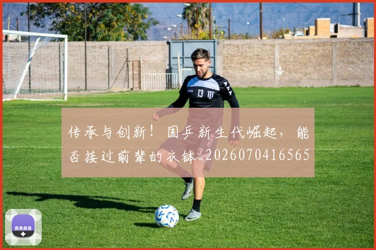 传承与创新!国乒新生代崛起,能否接过前辈的衣钵_20260704165657