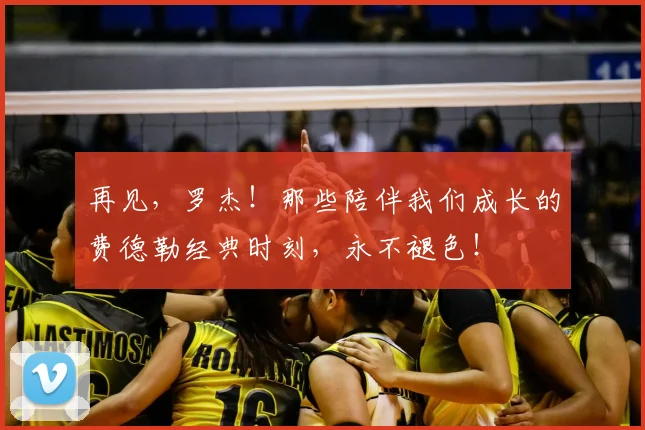 再见,罗杰!那些陪伴我们成长的费德勒经典时刻,永不褪色!