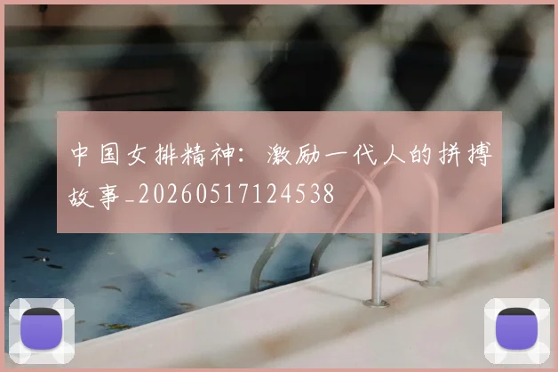 中国女排精神:激励一代人的拼搏故事_20260517124538