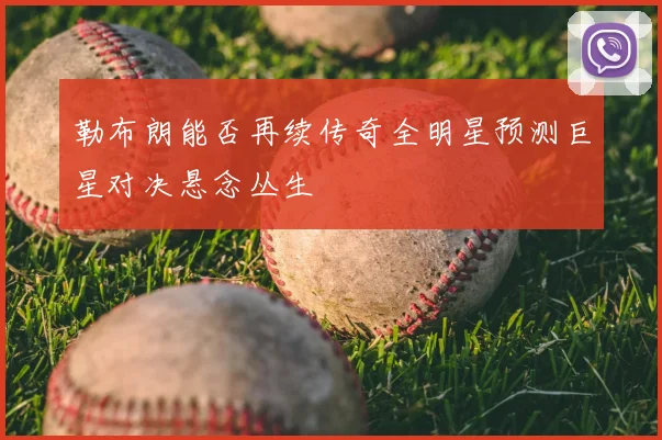勒布朗能否再续传奇全明星预测巨星对决悬念丛生