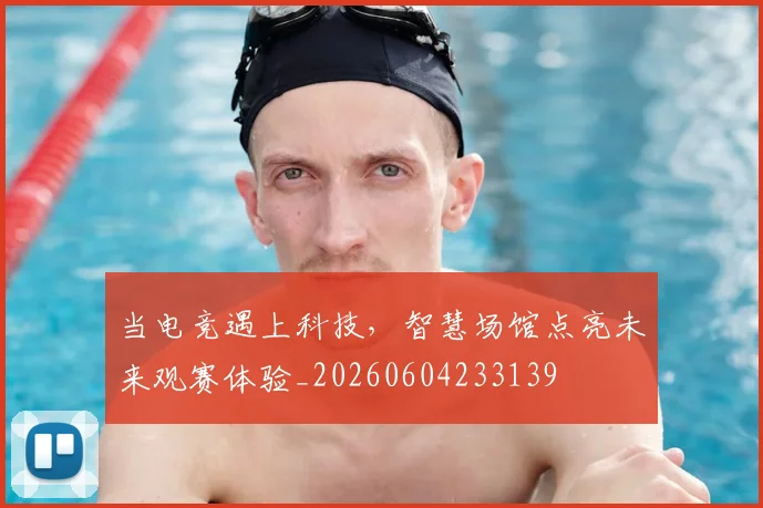 当电竞遇上科技,智慧场馆点亮未来观赛体验_20260604233139
