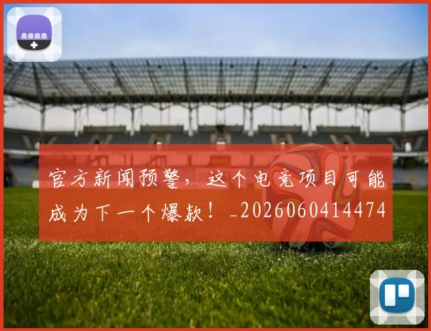 官方新闻预警,这个电竞项目可能成为下一个爆款!_20260604144745_20260707144339
