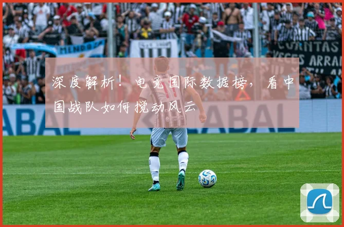 深度解析!电竞国际数据榜,看中国战队如何搅动风云