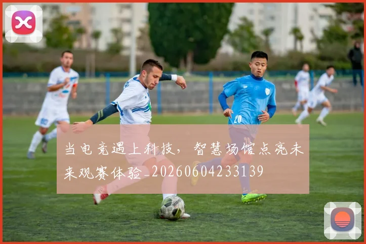 当电竞遇上科技，智慧场馆点亮未来观赛体验_20260604233139