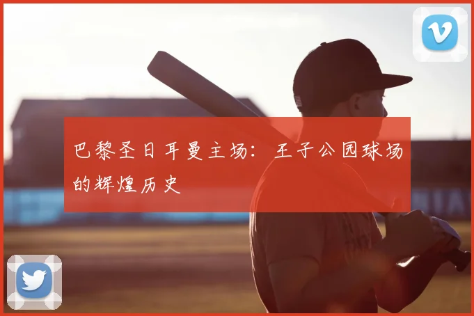 巴黎圣日耳曼主场:王子公园球场的辉煌历史
