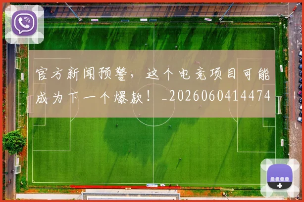 官方新闻预警,这个电竞项目可能成为下一个爆款!_20260604144745_20260707144339