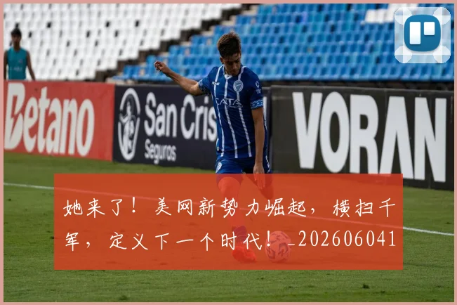 她来了!美网新势力崛起,横扫千军,定义下一个时代!_20260604144631