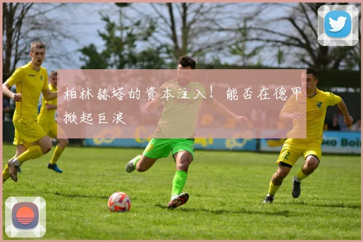 柏林赫塔的资本注入!能否在德甲掀起巨浪