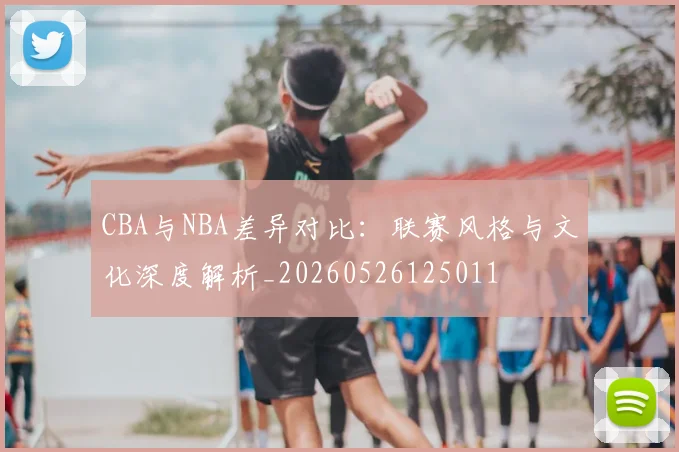 CBA与NBA差异对比:联赛风格与文化深度解析_20260526125011