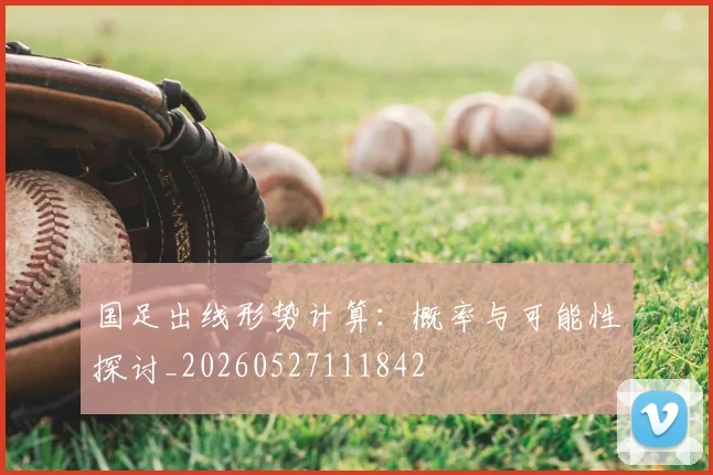 国足出线形势计算:概率与可能性探讨_20260527111842