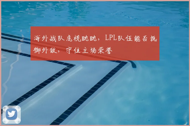 海外战队虎视眈眈,LPL队伍能否抵御外敌,守住主场荣誉