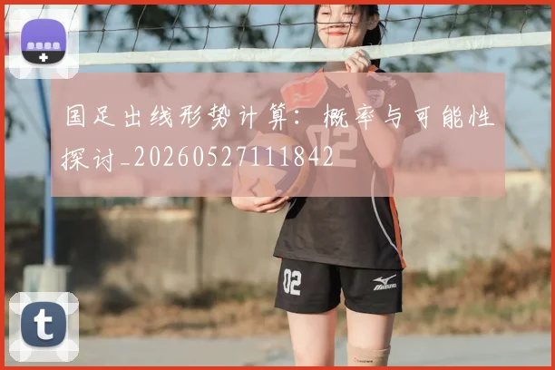 国足出线形势计算:概率与可能性探讨_20260527111842