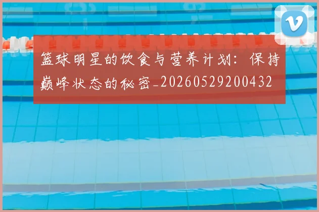 篮球明星的饮食与营养计划:保持巅峰状态的秘密_20260529200432