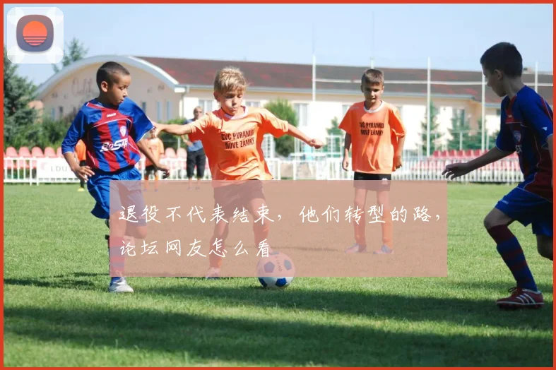 退役不代表结束,他们转型的路,论坛网友怎么看