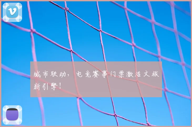 城市联动,电竞赛事门票激活文旅新引擎!