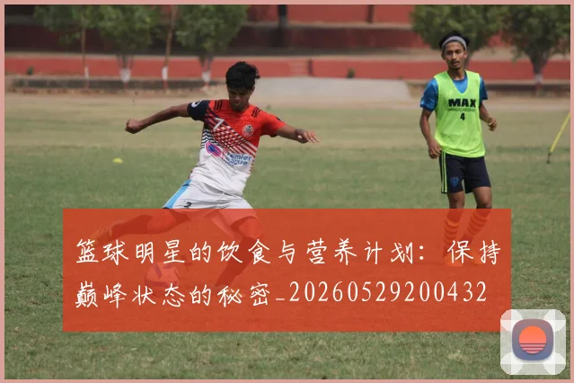 篮球明星的饮食与营养计划:保持巅峰状态的秘密_20260529200432