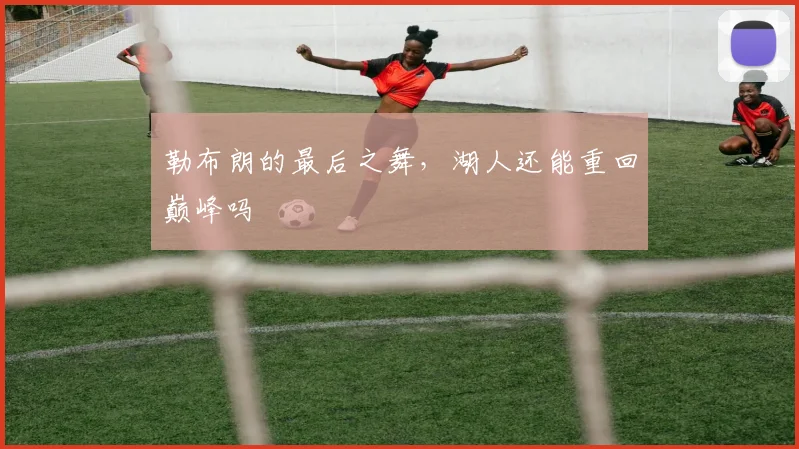 勒布朗的最后之舞,湖人还能重回巅峰吗