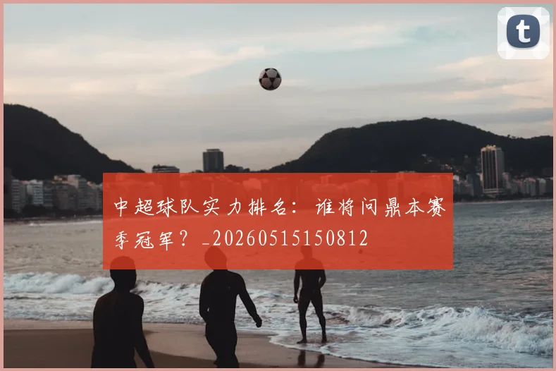 中超球队实力排名:谁将问鼎本赛季冠军?_20260515150812