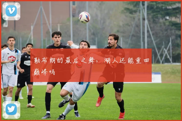 勒布朗的最后之舞，湖人还能重回巅峰吗