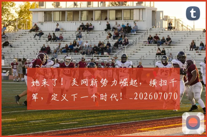 她来了!美网新势力崛起,横扫千军,定义下一个时代!_20260707022420