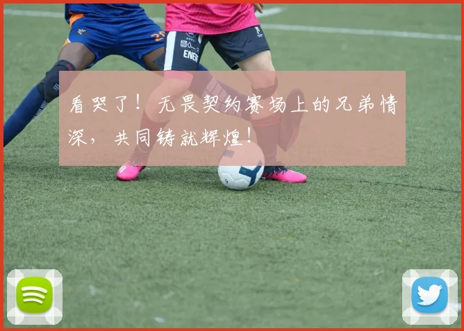 看哭了！无畏契约赛场上的兄弟情深，共同铸就辉煌！