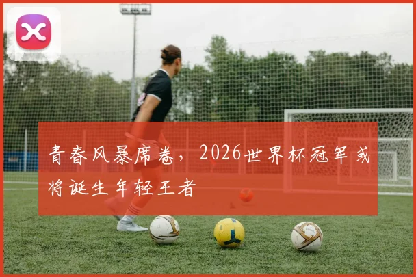 青春风暴席卷,2026世界杯冠军或将诞生年轻王者