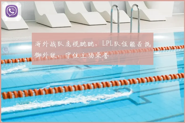 海外战队虎视眈眈,LPL队伍能否抵御外敌,守住主场荣誉
