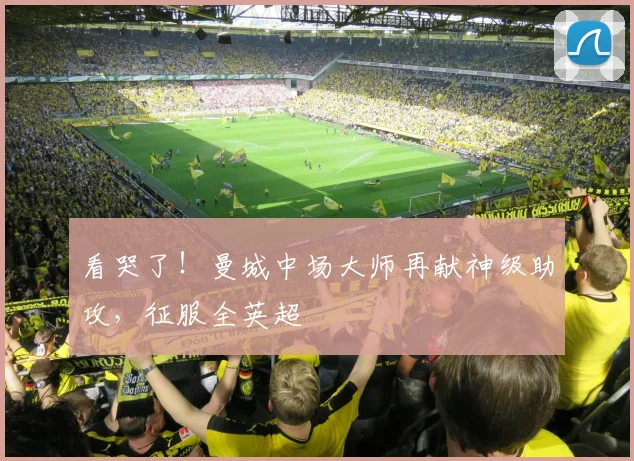 看哭了！曼城中场大师再献神级助攻，征服全英超
