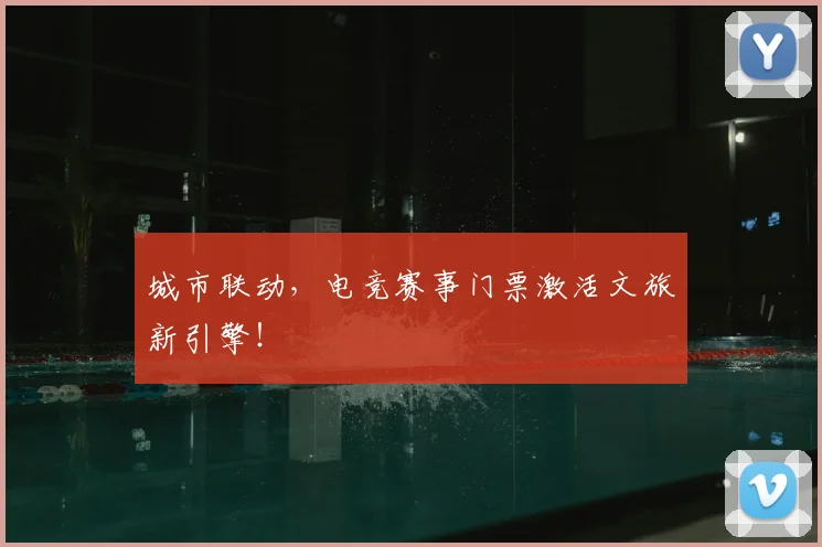 城市联动,电竞赛事门票激活文旅新引擎!