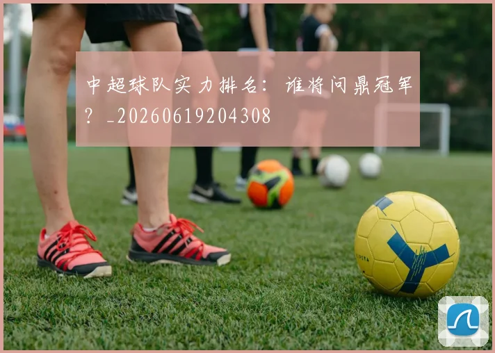 中超球队实力排名：谁将问鼎冠军？_20260619204308